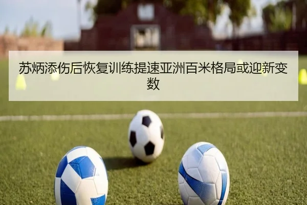 苏炳添伤后恢复训练提速亚洲百米格局或迎新变数 | XKSports