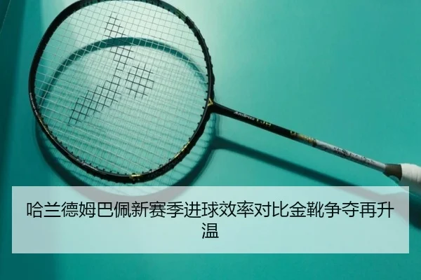 哈兰德姆巴佩新赛季进球效率对比金靴争夺再升温 | XKSports