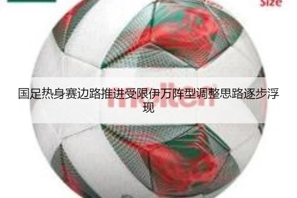 国足热身赛边路推进受限伊万阵型调整思路逐步浮现 | XKSports