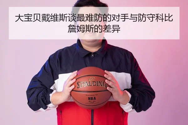 大宝贝戴维斯谈最难防的对手与防守科比詹姆斯的差异 | XKSports