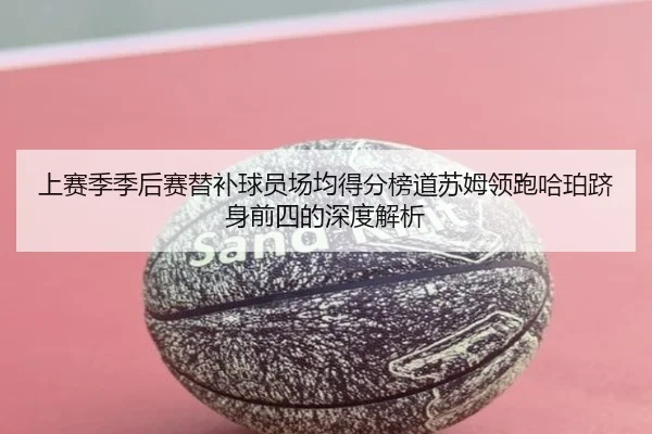 上赛季季后赛替补球员场均得分榜道苏姆领跑哈珀跻身前四的深度解析 | XKSports