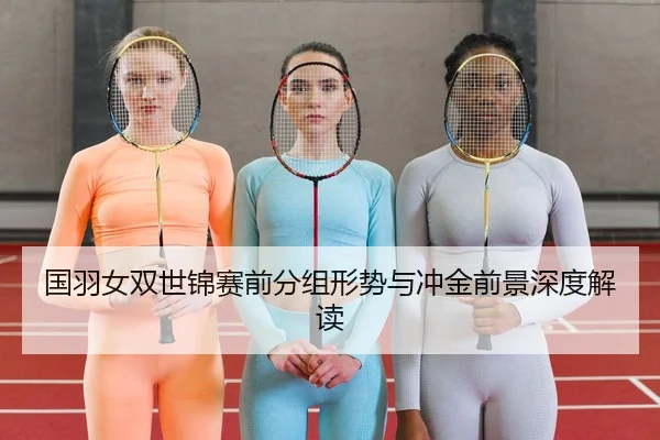 国羽女双世锦赛前分组形势与冲金前景深度解读 | XKSports