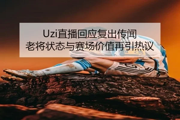 Uzi直播回应复出传闻 老将状态与赛场价值再引热议 | XKSports