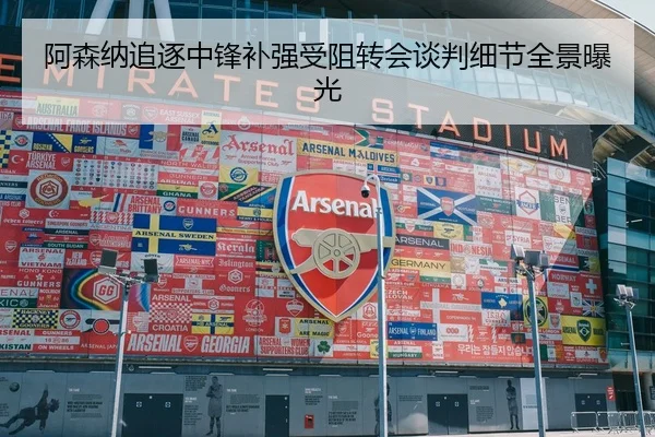阿森纳追逐中锋补强受阻转会谈判细节全景曝光 | XKSports