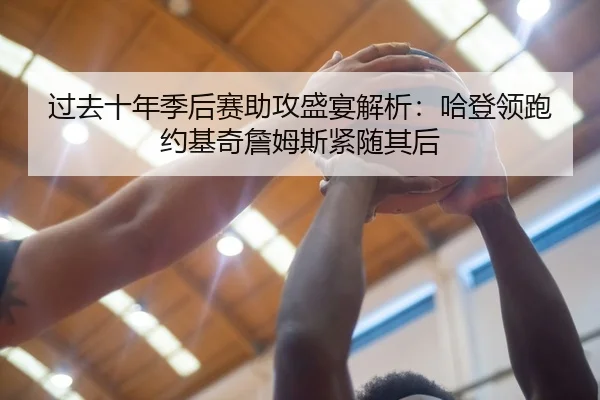 过去十年季后赛助攻盛宴解析：哈登领跑约基奇詹姆斯紧随其后 | XKSports