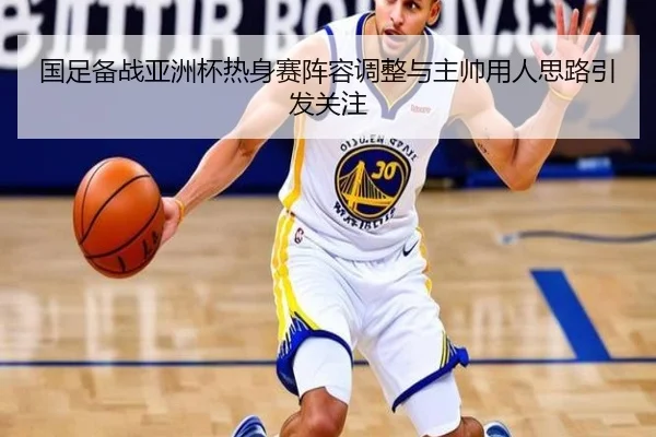 国足备战亚洲杯热身赛阵容调整与主帅用人思路引发关注 | XKSports