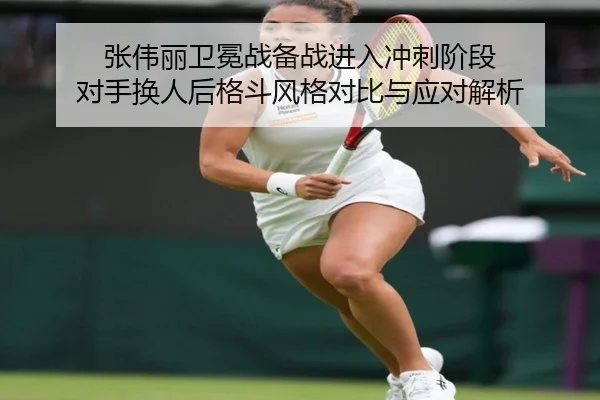 张伟丽卫冕战备战进入冲刺阶段 对手换人后格斗风格对比与应对解析 | XKSports