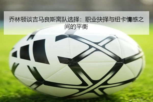 乔林顿谈吉马良斯离队选择：职业抉择与纽卡情感之间的平衡（XKSports）