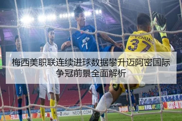 梅西美职联连续进球数据攀升迈阿密国际争冠前景全面解析 | XKSports