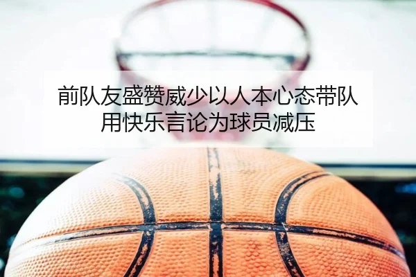 前队友盛赞威少以人本心态带队 用快乐言论为球员减压 | XKSports